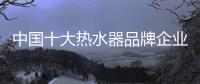 中国十大热水器品牌企业管理六字诀�：反复抓 抓反复