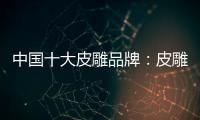 中国十大皮雕品牌
：皮雕艺术博大精深