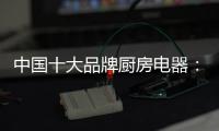 中国十大品牌厨房电器：传承精神 正行业新风
