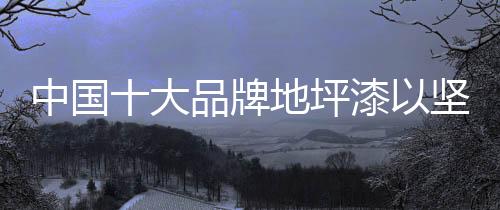 就像中国地坪漆十大品牌