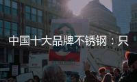 中国十大品牌不锈钢：只创新还不够 还需确保质量