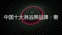 中国十大淋浴房品牌：奢简结合 打造时尚淋浴房