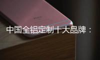 中国全铝定制十大品牌：尊重产品设计 提升产品价值
