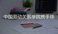 中国劳动关系学院携手珠海市总工会，共建三大合作基地