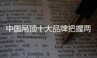 中国吊顶十大品牌把握两个重点：服务和产品