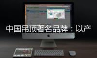 中国吊顶著名品牌：以产品为纽带 牢牢抓住客户