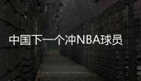 中国下一个冲NBA球员
！男篮19岁天才崭露头角�	：杨瀚森之后就是他