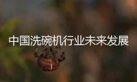 中国洗碗机行业未来发展可期，水槽洗碗机受追捧