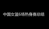 中国女篮6场热身赛总结	
：3人不能用	，4将需调整，3球员能扛大旗