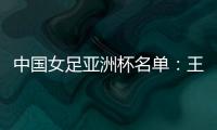 中国女足亚洲杯名单�：王霜领衔吴海燕在列