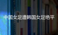 中国女足遭韩国女足绝平！池笑然第93分钟进世界波
，门将无能为力