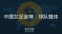 中国女足金坤
：球队整体拼劲很足	，精气神保持得很好