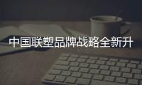 中国联塑品牌战略全新升级，彰显大国品牌力量
