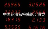 中国花滑名将韩聪�：将竞选国际奥委会运动员委员会委员