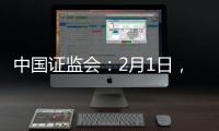 中国证监会：2月1日	，全面实行股票发行注册制改革正式启动