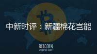 中新时评

：新疆棉花岂能与“强迫劳动”挂钩
	�？