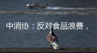 中消协：反对食品浪费，抵制极端吃播