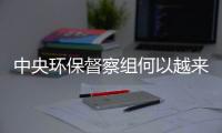 中央环保督察组何以越来越刚？“不客气”皆因“不争气”！