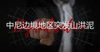 中尼边境地区突发山洪泥石流
，6名中国公民失联，搜救仍在进行