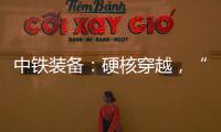 中铁装备：硬核穿越，“蜀通号”破洞而出	！