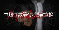 中超倒数第4突然官宣换帅！主教练转正仅半年，新帅本周走马上任