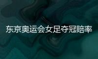 东京奥运会女足夺冠赔率�：中国女足仅排第9