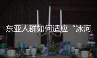 东亚人群如何适应“冰河时代”？ 中国科学家解析遗传图谱和基因演化