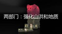 两部门：强化山洪和地质灾害防范 加强防洪工程巡查防守