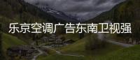 乐京空调广告东南卫视强势展播，续写品牌锦绣华章�！