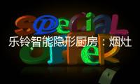 乐铃智能隐形厨房：烟灶联动 幸福生活向前走