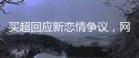 买超回应新恋情争议�，网友�：都单身了谈个恋爱犯法
？