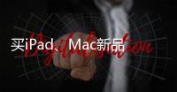 买iPad
、Mac新品上京东 国家补贴叠加教育优惠补上加补