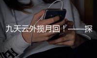 九天云外揽月回！——探月工程嫦娥五号任务回顾