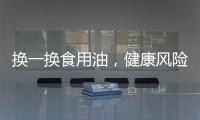 换一换食用油	，健康风险大大降低！