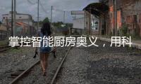 掌控智能厨房奥义	，用科技助力打造智慧厨房