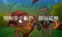 控制多个账户、操纵证券市场
！一股民遭证监会处罚近3亿元