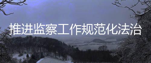 确保监察权在法治轨道上运行