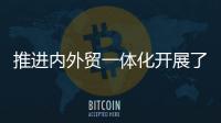 推进内外贸一体化开展了哪些工作？商务部回应