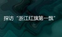 探访“浙江红旗第一飘”所在地�：红色传承�、讲述与发展