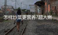 怎样炒菜更营养?超人燃气灶：大火力才能炒出好味道