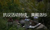 抗议活动持续，美国洛杉矶延长宵禁措施