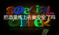 把酒量练上去就安全了吗？