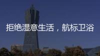 拒绝湿意生活	，航标卫浴·卫浴间防潮指南请查收