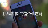 挑战来袭 门窗企业还能淡定吗	？
