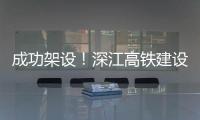 成功架设！深江高铁建设迎来新进展→