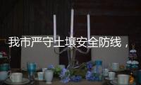 我市严守土壤安全防线，为高质量发展筑牢生态安全屏障