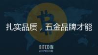 扎实品质	
，五金品牌才能更加出色