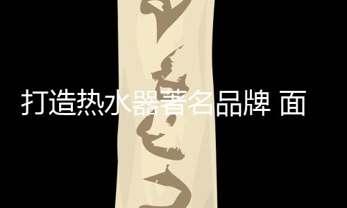 热水器企业打造大品牌
