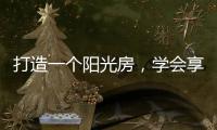 打造一个阳光房，学会享受生活中的美好