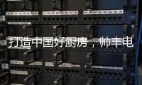 打造中国好厨房�，帅丰电器让中式烹饪回归美好生活初心